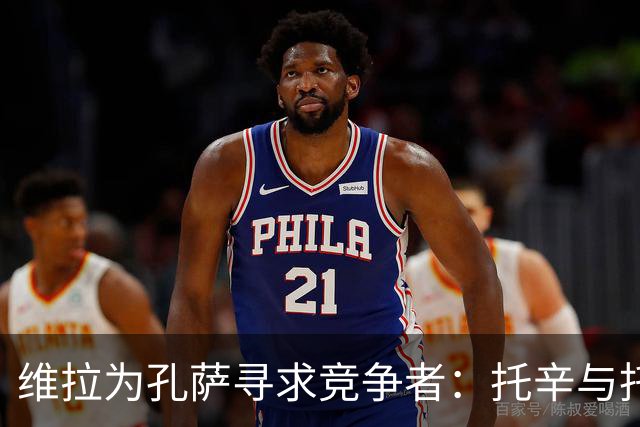 维拉为孔萨寻求竞争者：托辛与托莫里加入候选名单